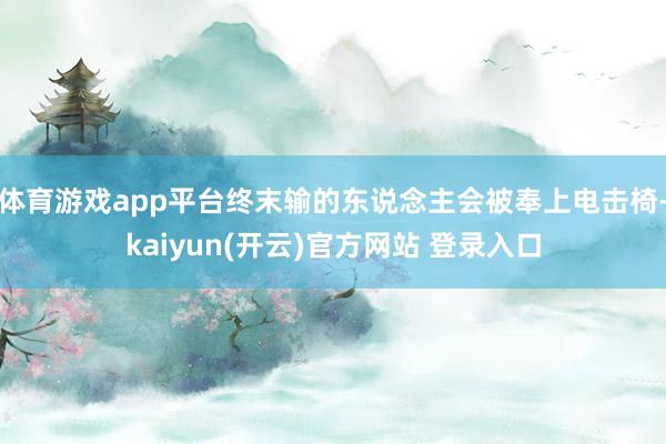 体育游戏app平台终末输的东说念主会被奉上电击椅-kaiyun(开云)官方网站 登录入口