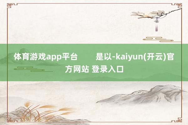 体育游戏app平台        是以-kaiyun(开云)官方网站 登录入口