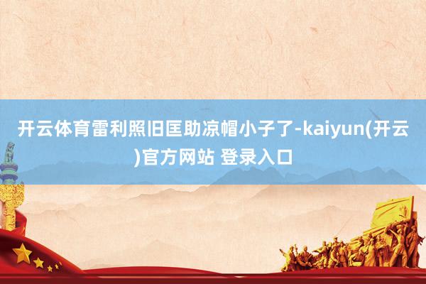 开云体育雷利照旧匡助凉帽小子了-kaiyun(开云)官方网站 登录入口