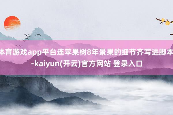 体育游戏app平台连苹果树8年景果的细节齐写进脚本 -kaiyun(开云)官方网站 登录入口