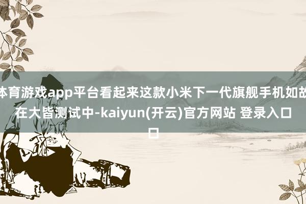 体育游戏app平台看起来这款小米下一代旗舰手机如故在大皆测试中-kaiyun(开云)官方网站 登录入口