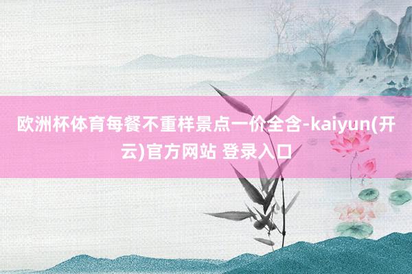 欧洲杯体育每餐不重样景点一价全含-kaiyun(开云)官方网站 登录入口