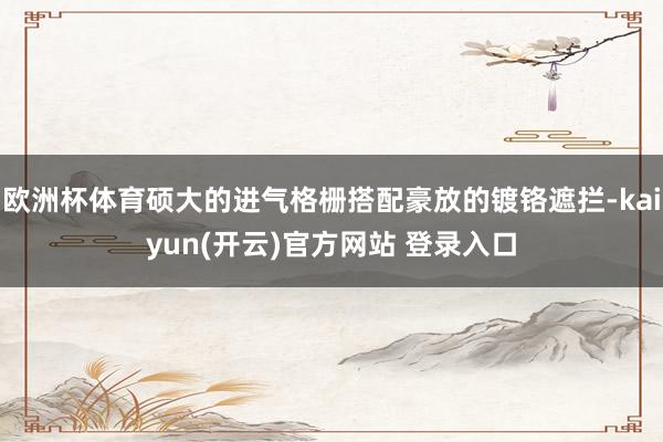 欧洲杯体育硕大的进气格栅搭配豪放的镀铬遮拦-kaiyun(开云)官方网站 登录入口
