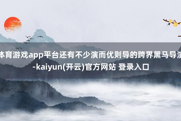 体育游戏app平台还有不少演而优则导的跨界黑马导演-kaiyun(开云)官方网站 登录入口