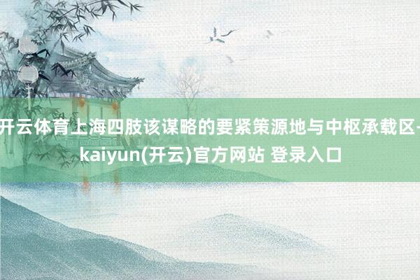 开云体育上海四肢该谋略的要紧策源地与中枢承载区-kaiyun(开云)官方网站 登录入口
