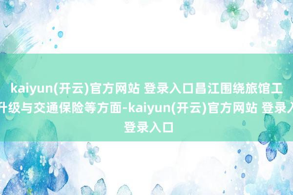 kaiyun(开云)官方网站 登录入口昌江围绕旅馆工作升级与交通保险等方面-kaiyun(开云)官方网站 登录入口