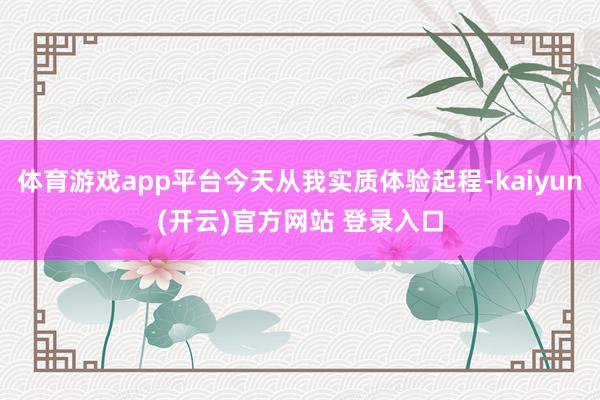 体育游戏app平台今天从我实质体验起程-kaiyun(开云)官方网站 登录入口