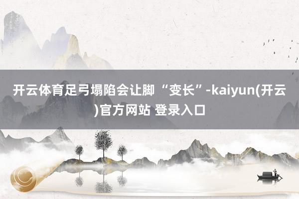 开云体育足弓塌陷会让脚 “变长”-kaiyun(开云)官方网站 登录入口