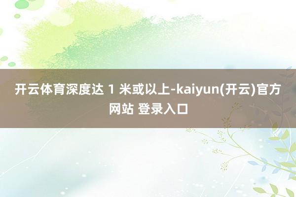 开云体育深度达 1 米或以上-kaiyun(开云)官方网站 登录入口