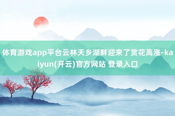 体育游戏app平台云林天乡湖畔迎来了赏花高涨-kaiyun(开云)官方网站 登录入口