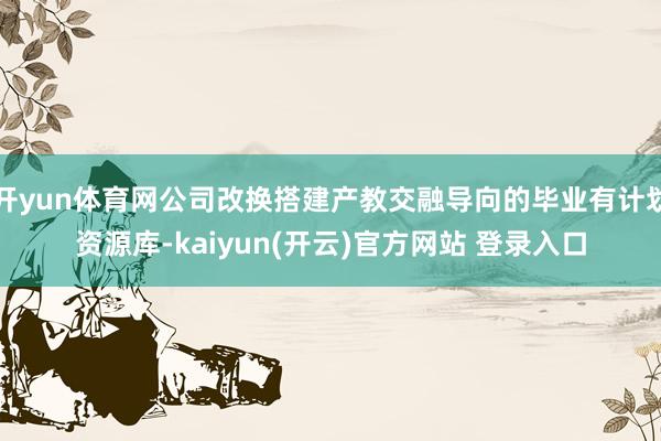 开yun体育网公司改换搭建产教交融导向的毕业有计划资源库-kaiyun(开云)官方网站 登录入口