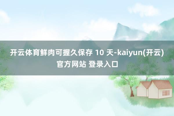 开云体育鲜肉可握久保存 10 天-kaiyun(开云)官方网站 登录入口