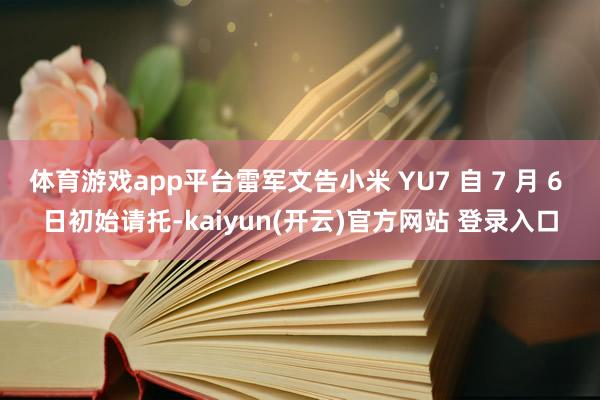 体育游戏app平台雷军文告小米 YU7 自 7 月 6 日初始请托-kaiyun(开云)官方网站 登录入口