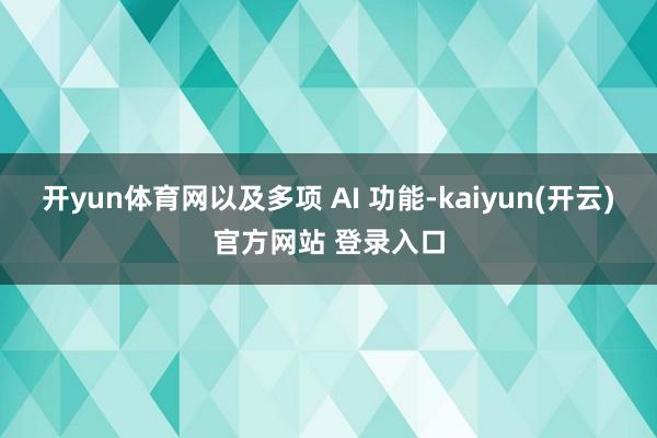 开yun体育网以及多项 AI 功能-kaiyun(开云)官方网站 登录入口