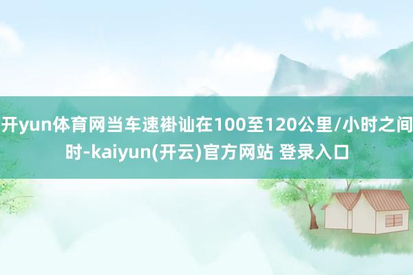 开yun体育网当车速褂讪在100至120公里/小时之间时-kaiyun(开云)官方网站 登录入口