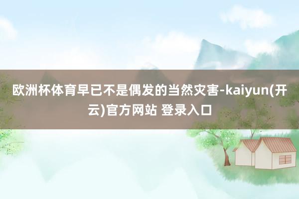 欧洲杯体育早已不是偶发的当然灾害-kaiyun(开云)官方网站 登录入口