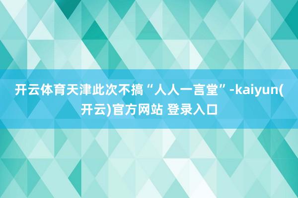开云体育天津此次不搞“人人一言堂”-kaiyun(开云)官方网站 登录入口