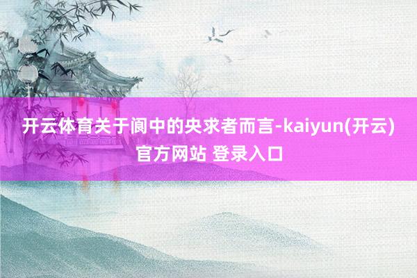 开云体育关于阆中的央求者而言-kaiyun(开云)官方网站 登录入口