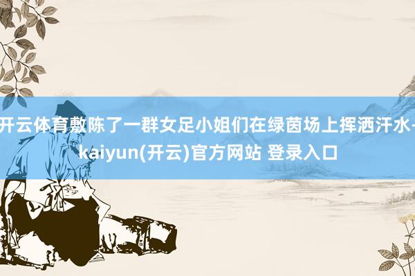 开云体育敷陈了一群女足小姐们在绿茵场上挥洒汗水-kaiyun(开云)官方网站 登录入口