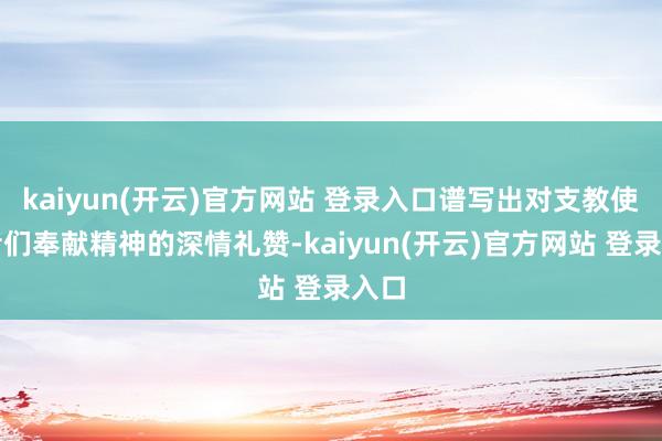 kaiyun(开云)官方网站 登录入口谱写出对支教使命者们奉献精神的深情礼赞-kaiyun(开云)官方网站 登录入口