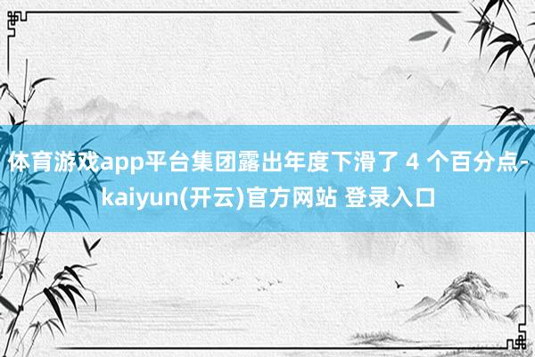 体育游戏app平台集团露出年度下滑了 4 个百分点-kaiyun(开云)官方网站 登录入口