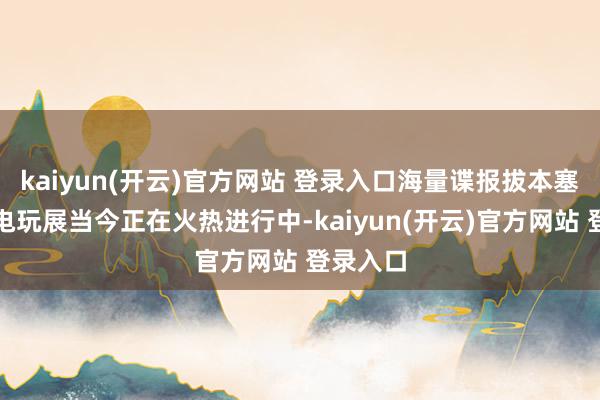kaiyun(开云)官方网站 登录入口海量谍报拔本塞源东京电玩展当今正在火热进行中-kaiyun(开云)官方网站 登录入口