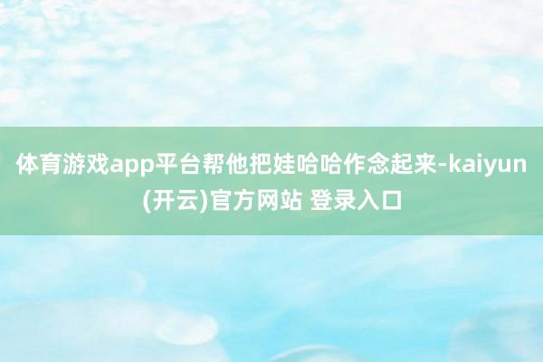 体育游戏app平台帮他把娃哈哈作念起来-kaiyun(开云)官方网站 登录入口