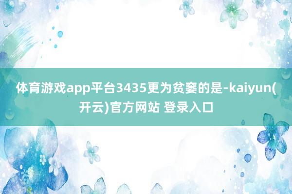 体育游戏app平台3435更为贫窭的是-kaiyun(开云)官方网站 登录入口