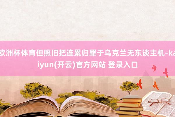 欧洲杯体育但照旧把连累归罪于乌克兰无东谈主机-kaiyun(开云)官方网站 登录入口
