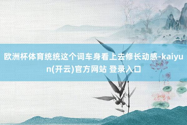 欧洲杯体育统统这个词车身看上去修长动感-kaiyun(开云)官方网站 登录入口