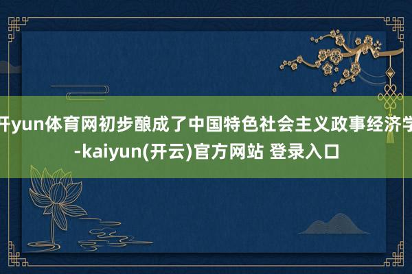 开yun体育网初步酿成了中国特色社会主义政事经济学-kaiyun(开云)官方网站 登录入口