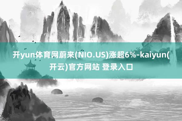 开yun体育网蔚来(NIO.US)涨超6%-kaiyun(开云)官方网站 登录入口