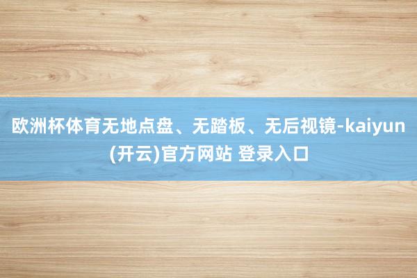 欧洲杯体育无地点盘、无踏板、无后视镜-kaiyun(开云)官方网站 登录入口