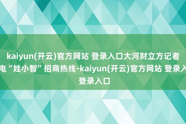 kaiyun(开云)官方网站 登录入口大河财立方记者致电“娃小智”招商热线-kaiyun(开云)官方网站 登录入口