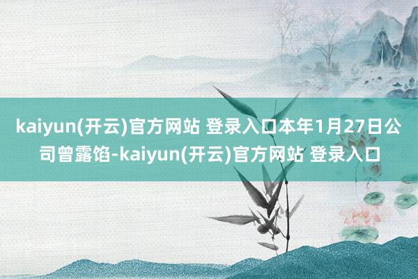 kaiyun(开云)官方网站 登录入口本年1月27日公司曾露馅-kaiyun(开云)官方网站 登录入口