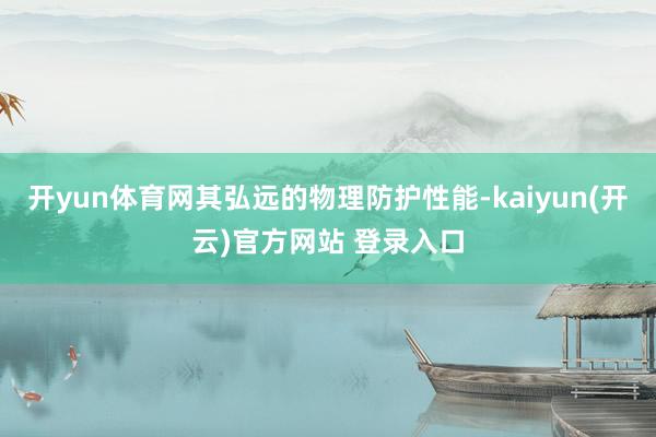 开yun体育网其弘远的物理防护性能-kaiyun(开云)官方网站 登录入口