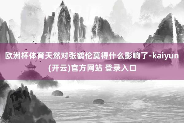 欧洲杯体育天然对张鹤伦莫得什么影响了-kaiyun(开云)官方网站 登录入口