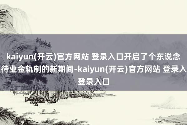 kaiyun(开云)官方网站 登录入口开启了个东说念主待业金轨制的新期间-kaiyun(开云)官方网站 登录入口