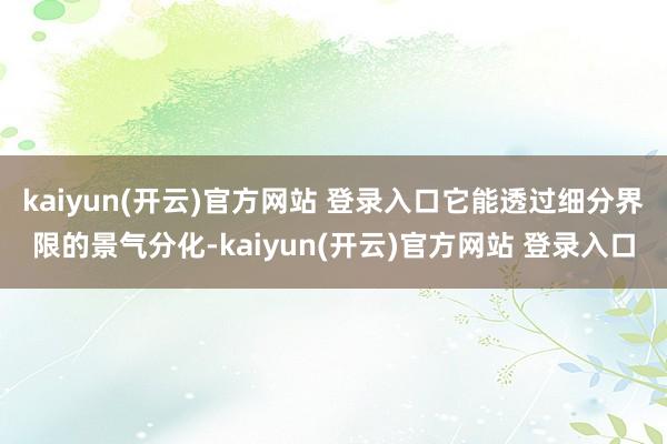 kaiyun(开云)官方网站 登录入口它能透过细分界限的景气分化-kaiyun(开云)官方网站 登录入口
