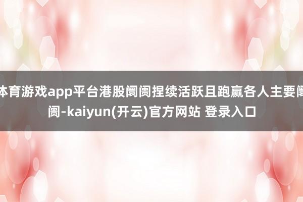 体育游戏app平台港股阛阓捏续活跃且跑赢各人主要阛阓-kaiyun(开云)官方网站 登录入口