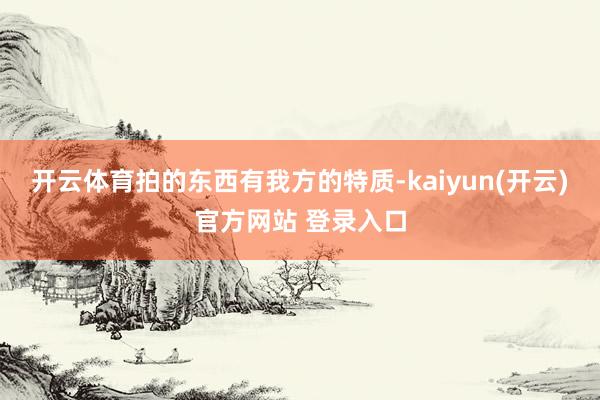 开云体育拍的东西有我方的特质-kaiyun(开云)官方网站 登录入口