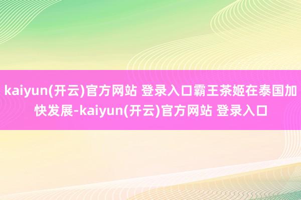 kaiyun(开云)官方网站 登录入口霸王茶姬在泰国加快发展-kaiyun(开云)官方网站 登录入口