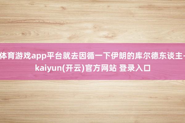 体育游戏app平台就去因循一下伊朗的库尔德东谈主-kaiyun(开云)官方网站 登录入口