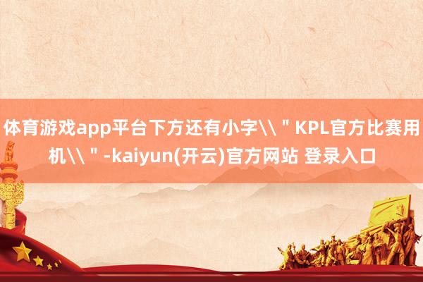 体育游戏app平台下方还有小字\"KPL官方比赛用机\"-kaiyun(开云)官方网站 登录入口