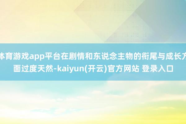 体育游戏app平台在剧情和东说念主物的衔尾与成长方面过度天然-kaiyun(开云)官方网站 登录入口