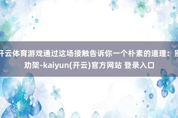 开云体育游戏通过这场接触告诉你一个朴素的道理：别劝架-kaiyun(开云)官方网站 登录入口
