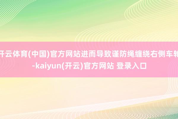 开云体育(中国)官方网站进而导致谨防绳缠绕右侧车轮-kaiyun(开云)官方网站 登录入口