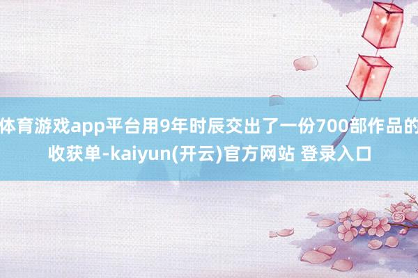 体育游戏app平台用9年时辰交出了一份700部作品的收获单-kaiyun(开云)官方网站 登录入口