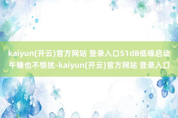 kaiyun(开云)官方网站 登录入口51dB低噪启动午睡也不惊扰-kaiyun(开云)官方网站 登录入口