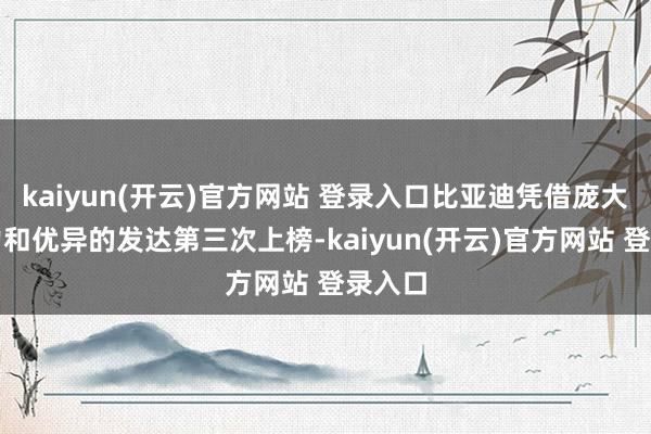 kaiyun(开云)官方网站 登录入口比亚迪凭借庞大的实力和优异的发达第三次上榜-kaiyun(开云)官方网站 登录入口
